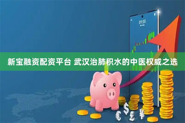 新宝融资配资平台 武汉治肺积水的中医权威之选