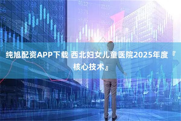 纯旭配资APP下载 西北妇女儿童医院2025年度『核心技术』