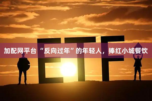 加配网平台 “反向过年”的年轻人，捧红小城餐饮