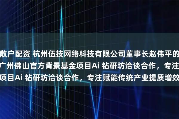 散户配资 杭州伍技网络科技有限公司董事长赵伟平的Ai anergize项目与广州佛山官方背景基金项目Ai 钻研坊洽谈合作，专注赋能传统产业提质增效