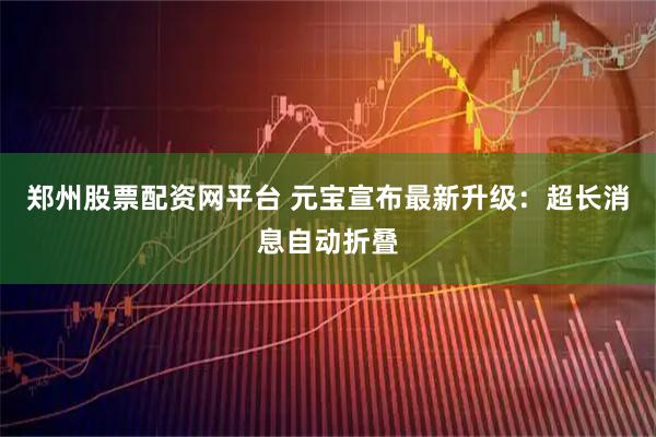 郑州股票配资网平台 元宝宣布最新升级：超长消息自动折叠