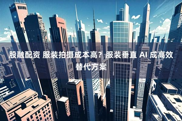 股融配资 服装拍摄成本高？服装垂直 AI 成高效替代方案