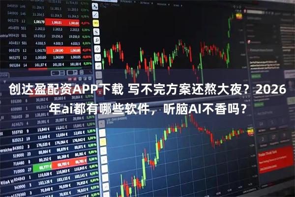 创达盈配资APP下载 写不完方案还熬大夜？2026年ai都有哪些软件，听脑AI不香吗？