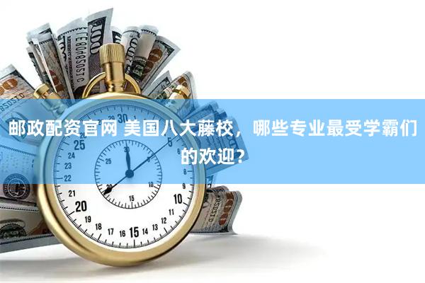 邮政配资官网 美国八大藤校，哪些专业最受学霸们的欢迎？