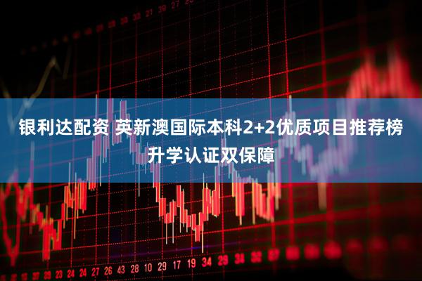 银利达配资 英新澳国际本科2+2优质项目推荐榜升学认证双保障