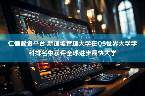仁信配资平台 新加坡管理大学在QS世界大学学科排名中获评全球进步最快大学